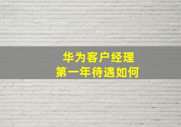 华为客户经理第一年待遇如何