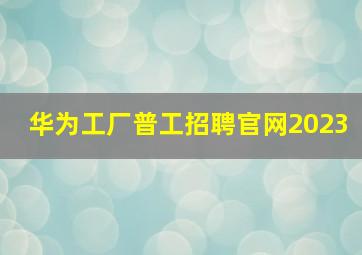 华为工厂普工招聘官网2023