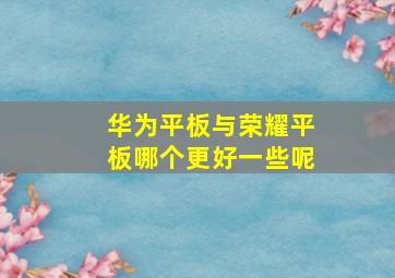 华为平板与荣耀平板哪个更好一些呢