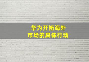 华为开拓海外市场的具体行动