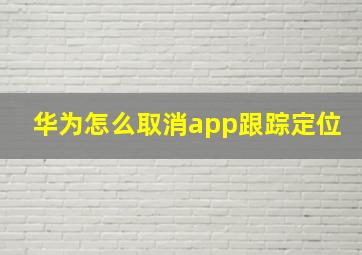 华为怎么取消app跟踪定位