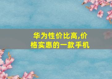 华为性价比高,价格实惠的一款手机