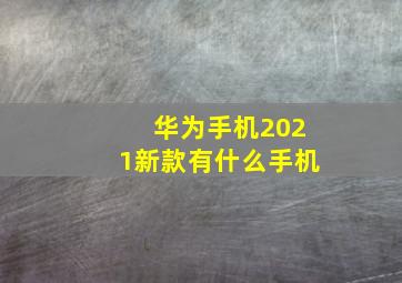 华为手机2021新款有什么手机