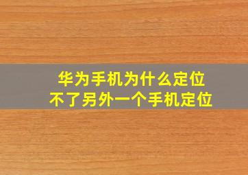 华为手机为什么定位不了另外一个手机定位