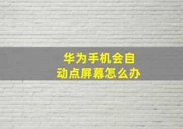 华为手机会自动点屏幕怎么办