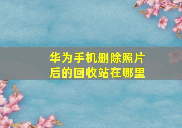 华为手机删除照片后的回收站在哪里