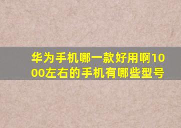 华为手机哪一款好用啊1000左右的手机有哪些型号