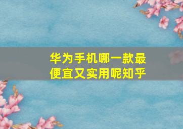 华为手机哪一款最便宜又实用呢知乎