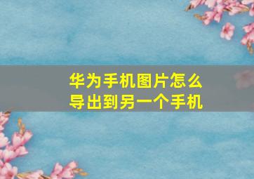 华为手机图片怎么导出到另一个手机