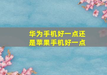 华为手机好一点还是苹果手机好一点