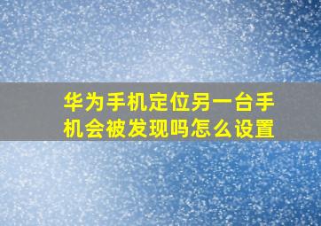 华为手机定位另一台手机会被发现吗怎么设置