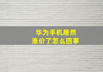 华为手机居然涨价了怎么回事