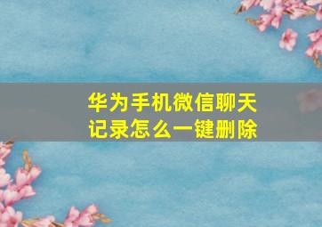 华为手机微信聊天记录怎么一键删除