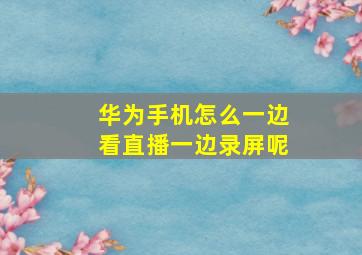 华为手机怎么一边看直播一边录屏呢