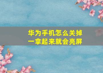 华为手机怎么关掉一拿起来就会亮屏