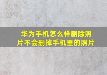 华为手机怎么样删除照片不会删掉手机里的照片