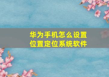 华为手机怎么设置位置定位系统软件