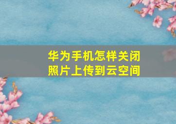 华为手机怎样关闭照片上传到云空间