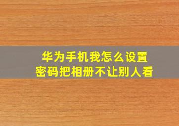 华为手机我怎么设置密码把相册不让别人看