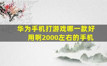 华为手机打游戏哪一款好用啊2000左右的手机