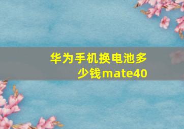 华为手机换电池多少钱mate40