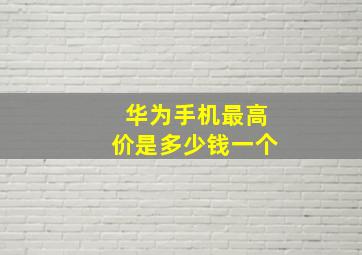 华为手机最高价是多少钱一个