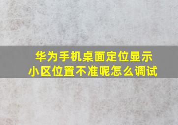 华为手机桌面定位显示小区位置不准呢怎么调试