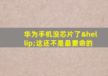 华为手机没芯片了…这还不是最要命的