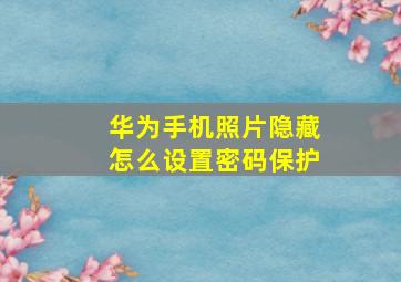 华为手机照片隐藏怎么设置密码保护