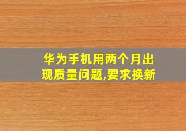 华为手机用两个月出现质量问题,要求换新