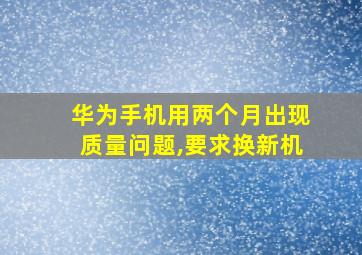 华为手机用两个月出现质量问题,要求换新机