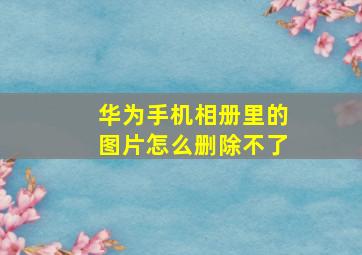 华为手机相册里的图片怎么删除不了