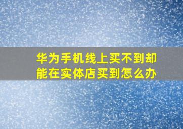 华为手机线上买不到却能在实体店买到怎么办