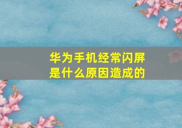 华为手机经常闪屏是什么原因造成的