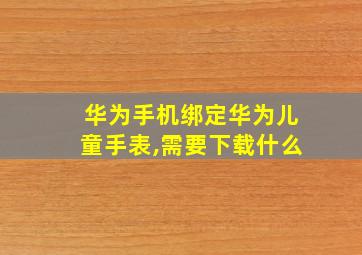 华为手机绑定华为儿童手表,需要下载什么