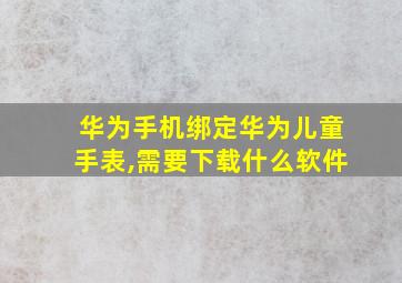 华为手机绑定华为儿童手表,需要下载什么软件