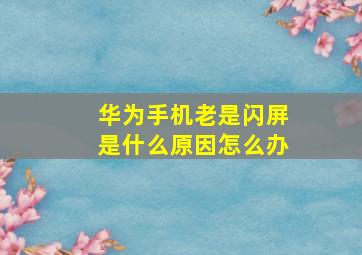 华为手机老是闪屏是什么原因怎么办