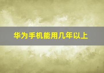 华为手机能用几年以上