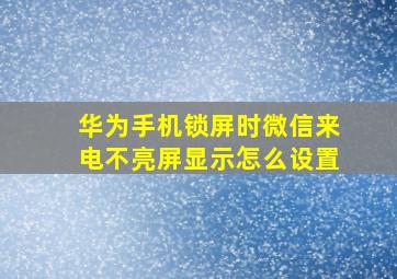 华为手机锁屏时微信来电不亮屏显示怎么设置