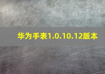 华为手表1.0.10.12版本