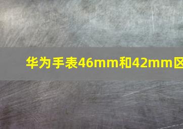 华为手表46mm和42mm区别