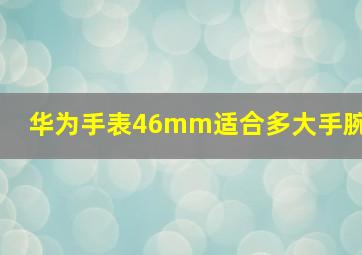 华为手表46mm适合多大手腕