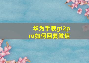 华为手表gt2pro如何回复微信