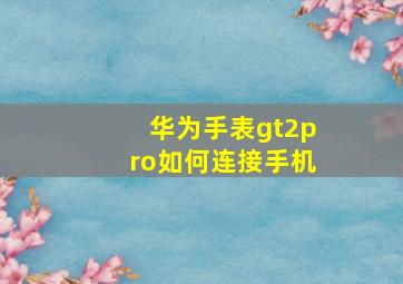 华为手表gt2pro如何连接手机