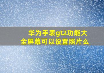 华为手表gt2功能大全屏幕可以设置照片么