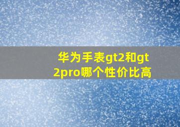 华为手表gt2和gt2pro哪个性价比高