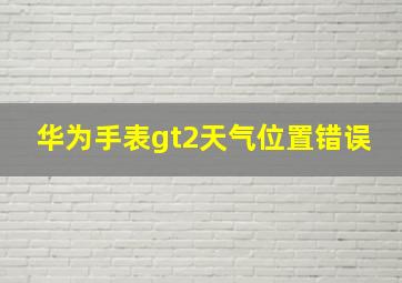 华为手表gt2天气位置错误