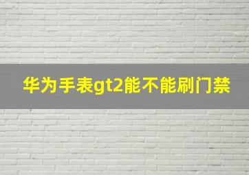 华为手表gt2能不能刷门禁