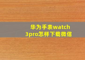 华为手表watch3pro怎样下载微信