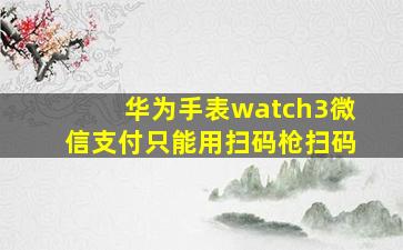 华为手表watch3微信支付只能用扫码枪扫码